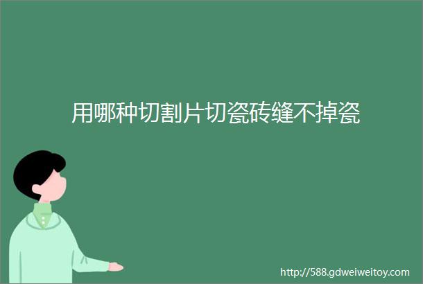 用哪种切割片切瓷砖缝不掉瓷