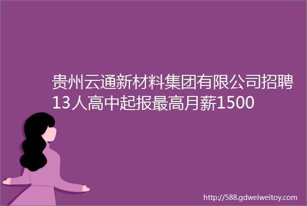 贵州云通新材料集团有限公司招聘13人高中起报最高月薪15000元