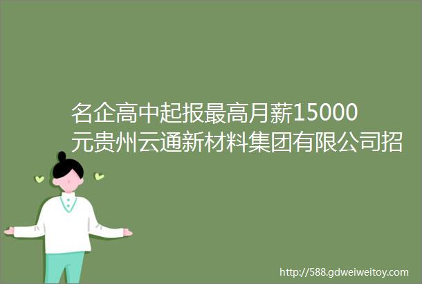 名企高中起报最高月薪15000元贵州云通新材料集团有限公司招聘13人