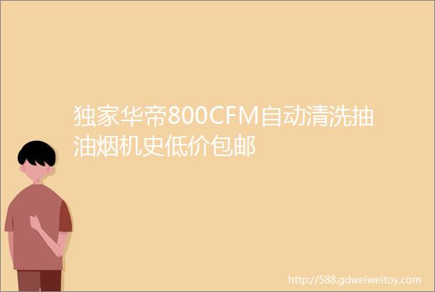 独家华帝800CFM自动清洗抽油烟机史低价包邮